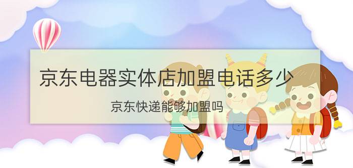 京东电器实体店加盟电话多少 京东快递能够加盟吗？